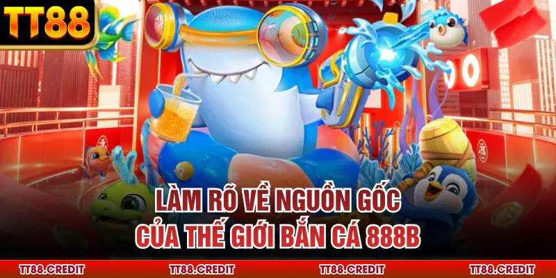 Làm rõ về nguồn gốc của thế giới bắn cá 888b
